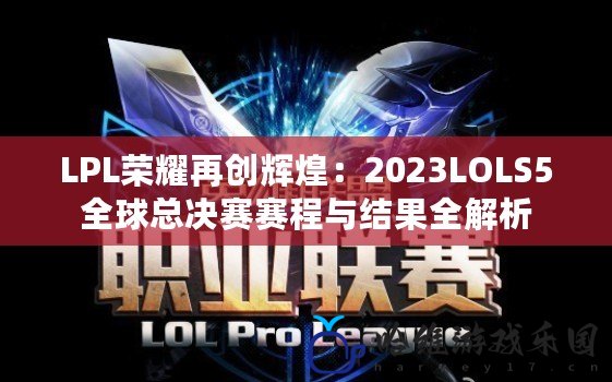 LPL榮耀再創輝煌：2023LOLS5全球總決賽賽程與結果全解析