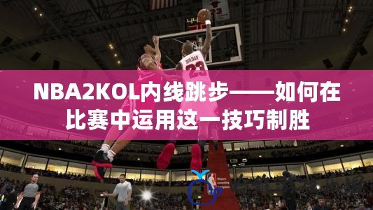 NBA2KOL內(nèi)線跳步——如何在比賽中運(yùn)用這一技巧制勝