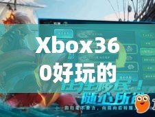 Xbox360好玩的游戲有哪些？探索經(jīng)典與創(chuàng)新的絕妙之選