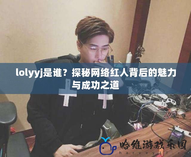 lolyyj是誰？探秘網絡紅人背后的魅力與成功之道