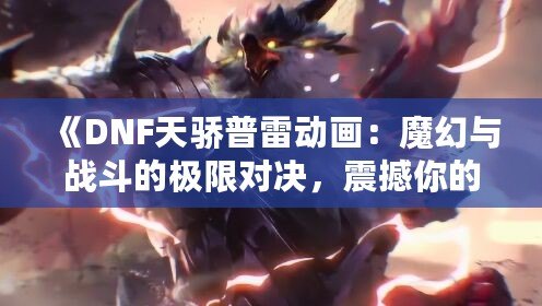 《DNF天驕普雷動(dòng)畫：魔幻與戰(zhàn)斗的極限對(duì)決，震撼你的視覺(jué)體驗(yàn)！》