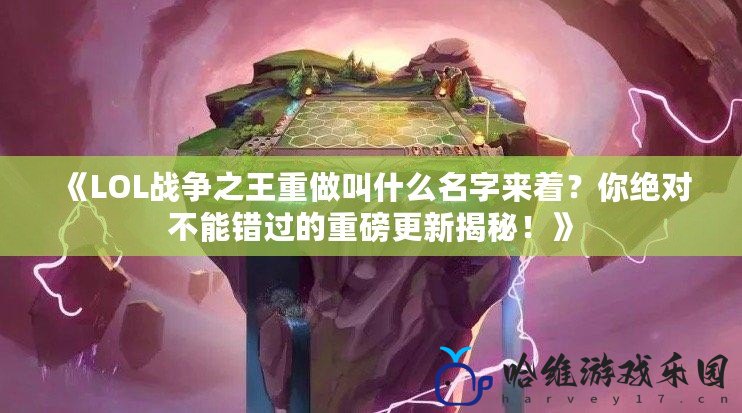 《LOL戰(zhàn)爭(zhēng)之王重做叫什么名字來(lái)著？你絕對(duì)不能錯(cuò)過(guò)的重磅更新揭秘！》