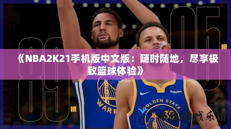 《NBA2K21手機(jī)版中文版：隨時(shí)隨地，盡享極致籃球體驗(yàn)》