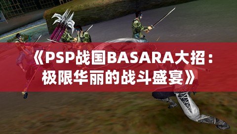 《PSP戰國BASARA大招：極限華麗的戰斗盛宴》