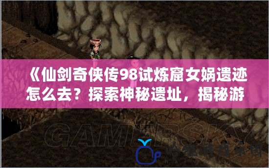 《仙劍奇俠傳98試煉窟女媧遺跡怎么去？探索神秘遺址，揭秘游戲中的隱藏寶藏》