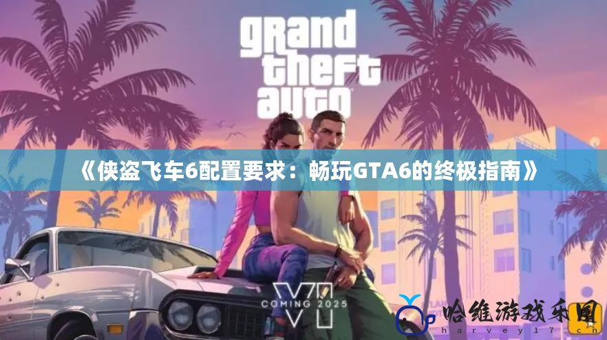 《俠盜飛車6配置要求：暢玩GTA6的終極指南》