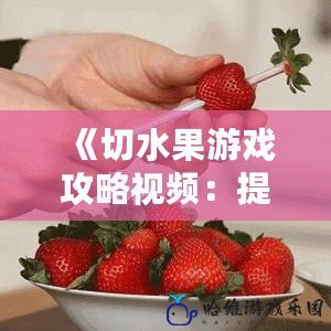 《切水果游戲攻略視頻：提升技巧，輕松成為游戲高手》