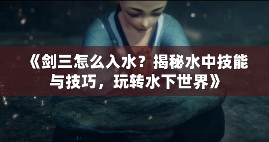 《劍三怎么入水？揭秘水中技能與技巧，玩轉(zhuǎn)水下世界》