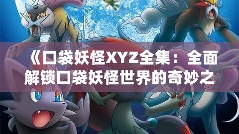 《口袋妖怪XYZ全集：全面解鎖口袋妖怪世界的奇妙之旅》