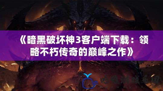 《暗黑破壞神3客戶端下載：領(lǐng)略不朽傳奇的巔峰之作》