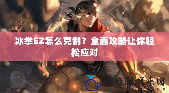 冰拳EZ怎么克制？全面攻略讓你輕松應(yīng)對