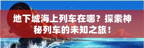 地下城海上列車在哪？探索神秘列車的未知之旅！