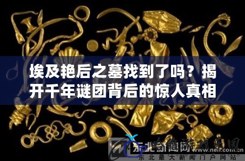 埃及艷后之墓找到了嗎？揭開千年謎團背后的驚人真相