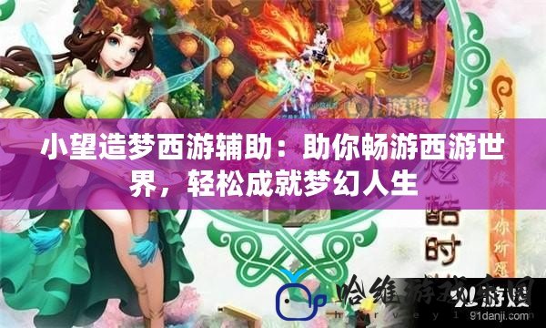 小望造夢(mèng)西游輔助：助你暢游西游世界，輕松成就夢(mèng)幻人生