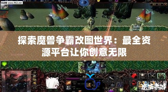 探索魔獸爭霸改圖世界：最全資源平臺讓你創意無限