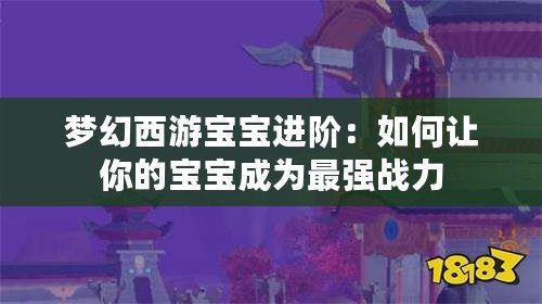 夢幻西游寶寶進(jìn)階：如何讓你的寶寶成為最強(qiáng)戰(zhàn)力