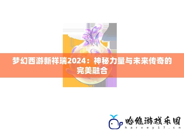 夢(mèng)幻西游新祥瑞2024：神秘力量與未來(lái)傳奇的完美融合