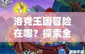 洛克王國冒險在哪？探索全新冒險世界，開啟屬于你的奇幻旅程！