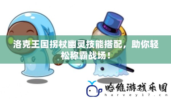 洛克王國拐杖幽靈技能搭配，助你輕松稱霸戰場！