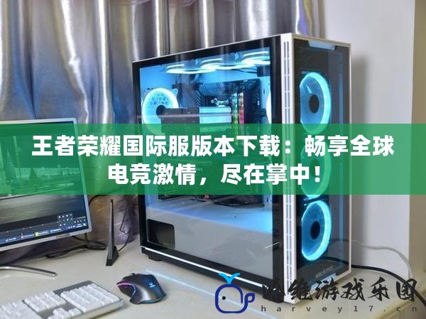 王者榮耀國際服版本下載：暢享全球電競激情，盡在掌中！