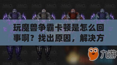 玩魔獸爭霸卡頓是怎么回事啊？找出原因，解決方案全揭秘！