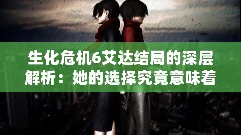 生化危機6艾達結局的深層解析：她的選擇究竟意味著什么？