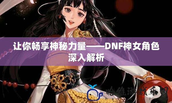 讓你暢享神秘力量——DNF神女角色深入解析