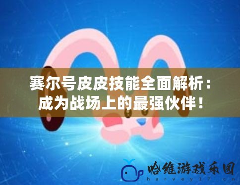 賽爾號皮皮技能全面解析：成為戰(zhàn)場上的最強伙伴！