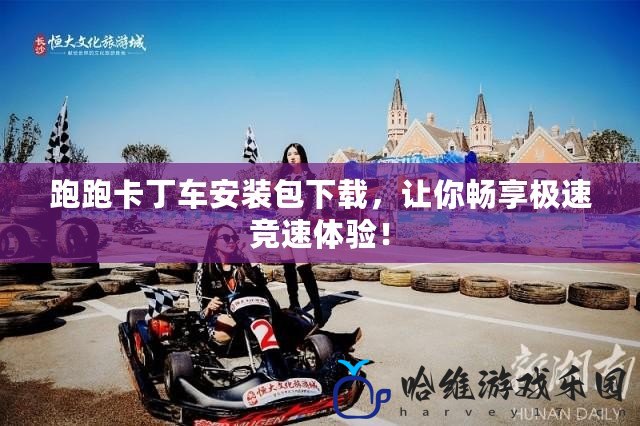 跑跑卡丁車安裝包下載，讓你暢享極速競(jìng)速體驗(yàn)！