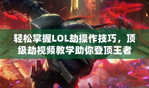 輕松掌握LOL劫操作技巧，頂級劫視頻教學助你登頂王者！