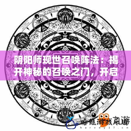 陰陽師現(xiàn)世召喚陣法：揭開神秘的召喚之門，開啟與神靈的對話