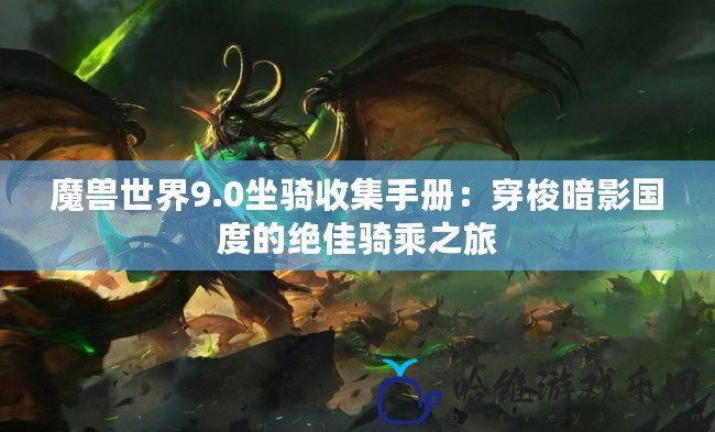 魔獸世界9.0坐騎收集手冊：穿梭暗影國度的絕佳騎乘之旅