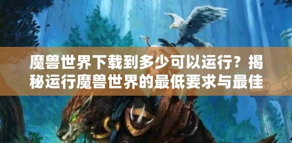 魔獸世界下載到多少可以運行？揭秘運行魔獸世界的最低要求與最佳體驗