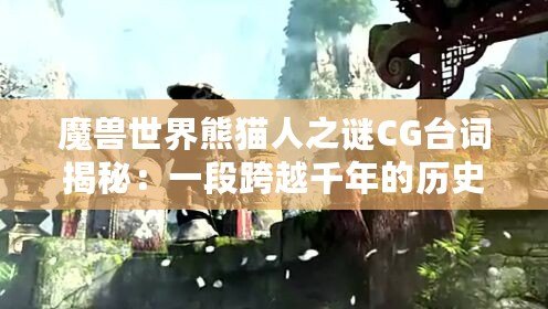 魔獸世界熊貓人之謎CG臺詞揭秘：一段跨越千年的歷史與英雄之路