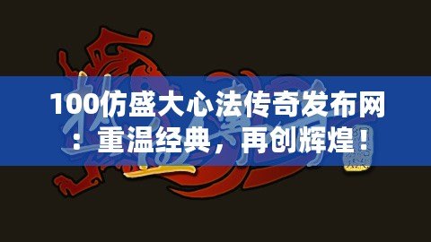 100仿盛大心法傳奇發(fā)布網(wǎng)：重溫經(jīng)典，再創(chuàng)輝煌！