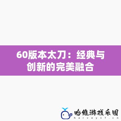 60版本太刀：經(jīng)典與創(chuàng)新的完美融合