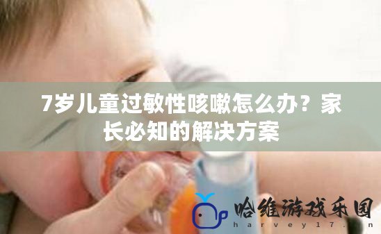 7歲兒童過敏性咳嗽怎么辦？家長必知的解決方案