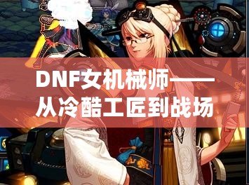 DNF女機(jī)械師——從冷酷工匠到戰(zhàn)場女王，領(lǐng)略不一樣的力量魅力