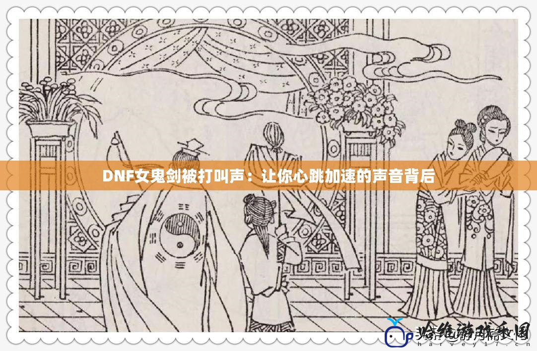 DNF女鬼劍被打叫聲：讓你心跳加速的聲音背后