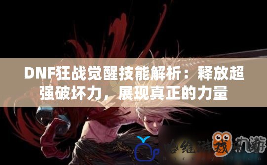 DNF狂戰覺醒技能解析：釋放超強破壞力，展現真正的力量