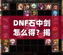 DNF石中劍怎么得？揭秘獲取方法與技巧，助你輕松提升戰力！