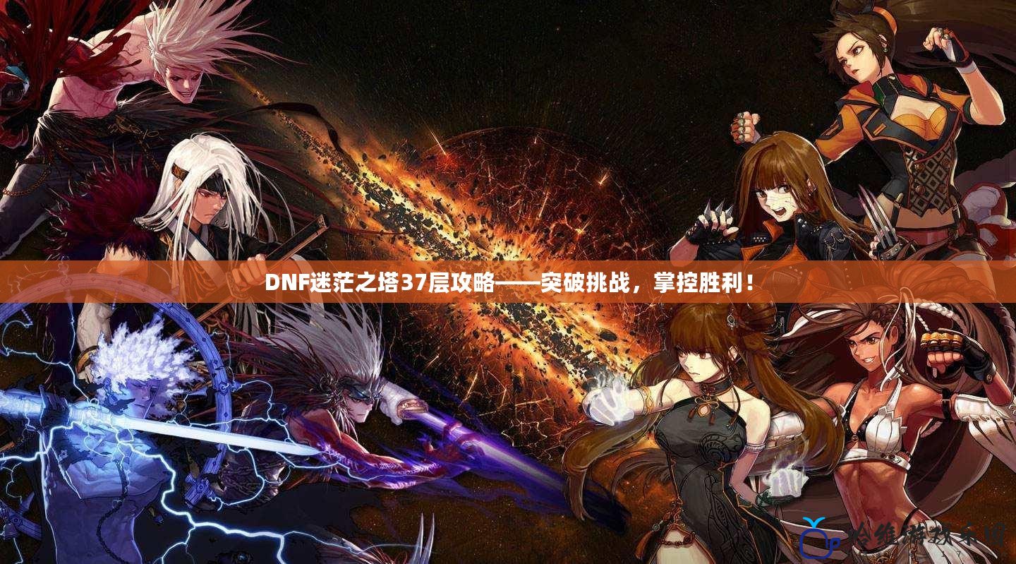 DNF迷茫之塔37層攻略——突破挑戰，掌控勝利！