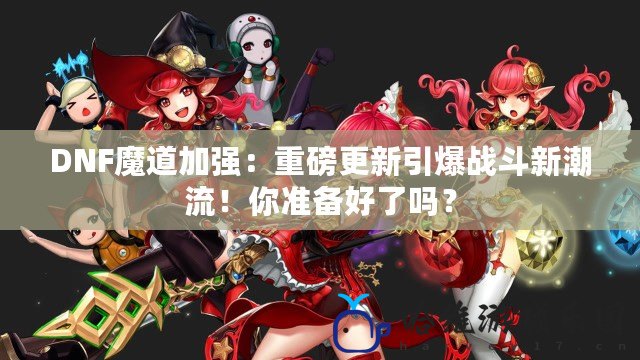 DNF魔道加強(qiáng)：重磅更新引爆戰(zhàn)斗新潮流！你準(zhǔn)備好了嗎？