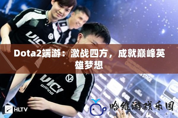 Dota2端游：激戰(zhàn)四方，成就巔峰英雄夢想