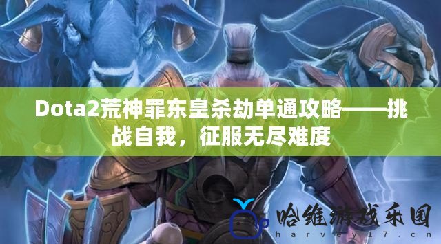 Dota2荒神罪東皇殺劫單通攻略——挑戰自我，征服無盡難度