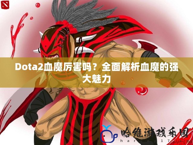 Dota2血魔厲害嗎？全面解析血魔的強大魅力