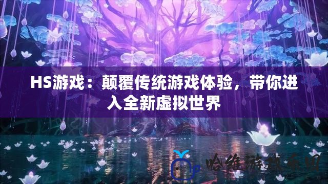 HS游戲：顛覆傳統(tǒng)游戲體驗，帶你進入全新虛擬世界