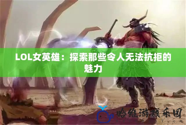 LOL女英雄：探索那些令人無法抗拒的魅力