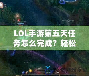 LOL手游第五天任務怎么完成？輕松攻略助你暢游召喚師峽谷！