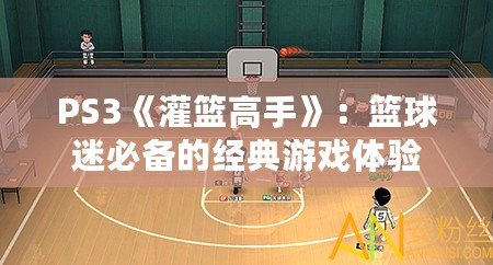 PS3《灌籃高手》：籃球迷必備的經典游戲體驗